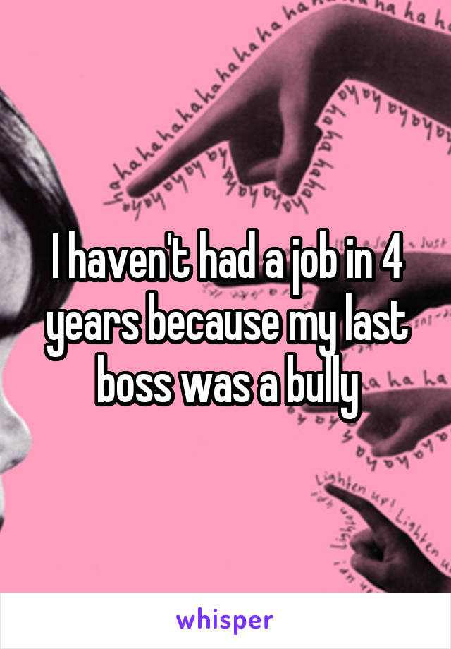 I haven't had a job in 4 years because my last boss was a bully