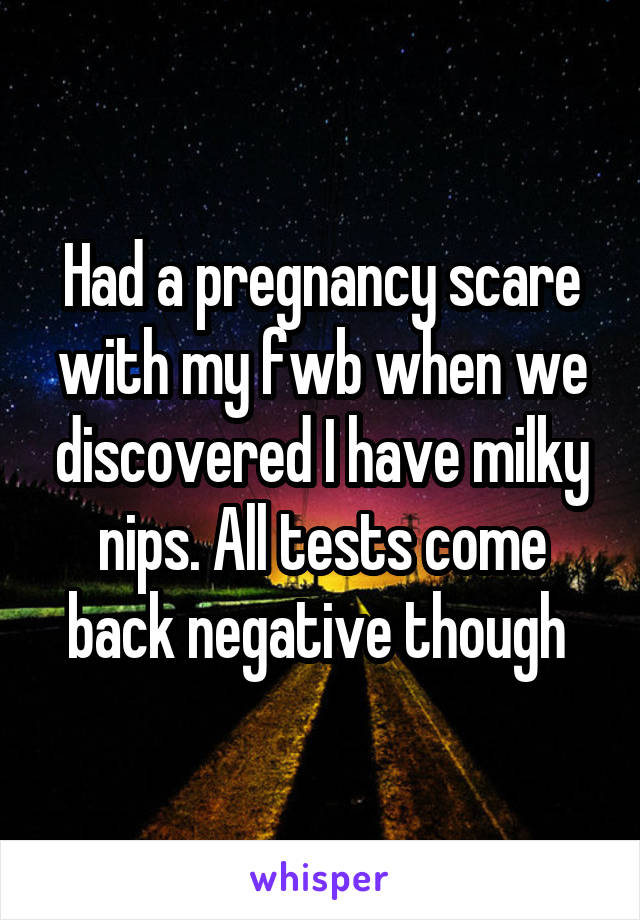 Had a pregnancy scare with my fwb when we discovered I have milky nips. All tests come back negative though 