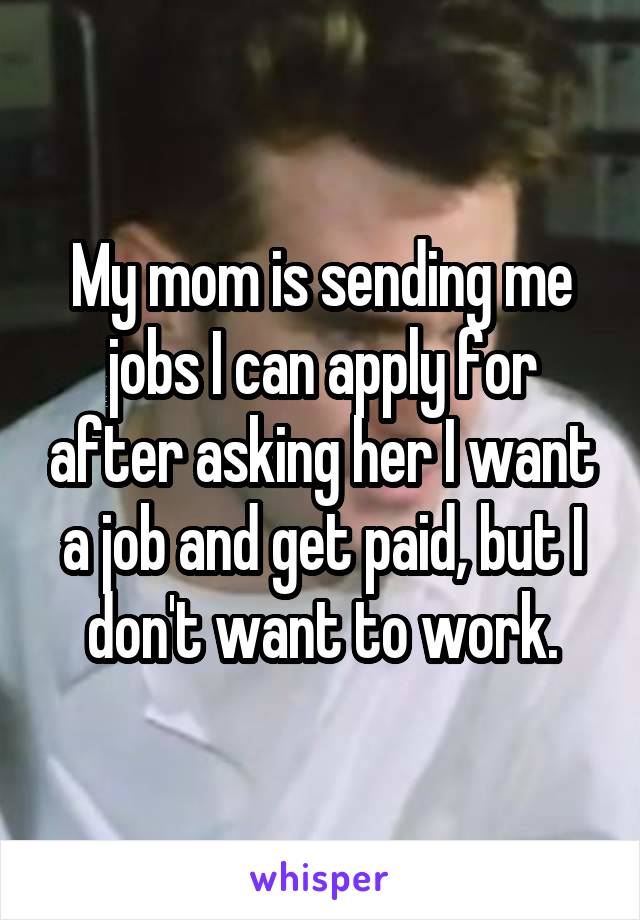 My mom is sending me jobs I can apply for after asking her I want a job and get paid, but I don't want to work.