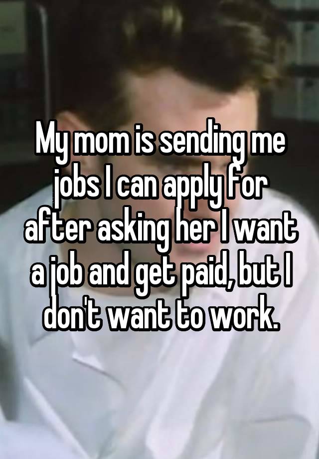 My mom is sending me jobs I can apply for after asking her I want a job and get paid, but I don't want to work.