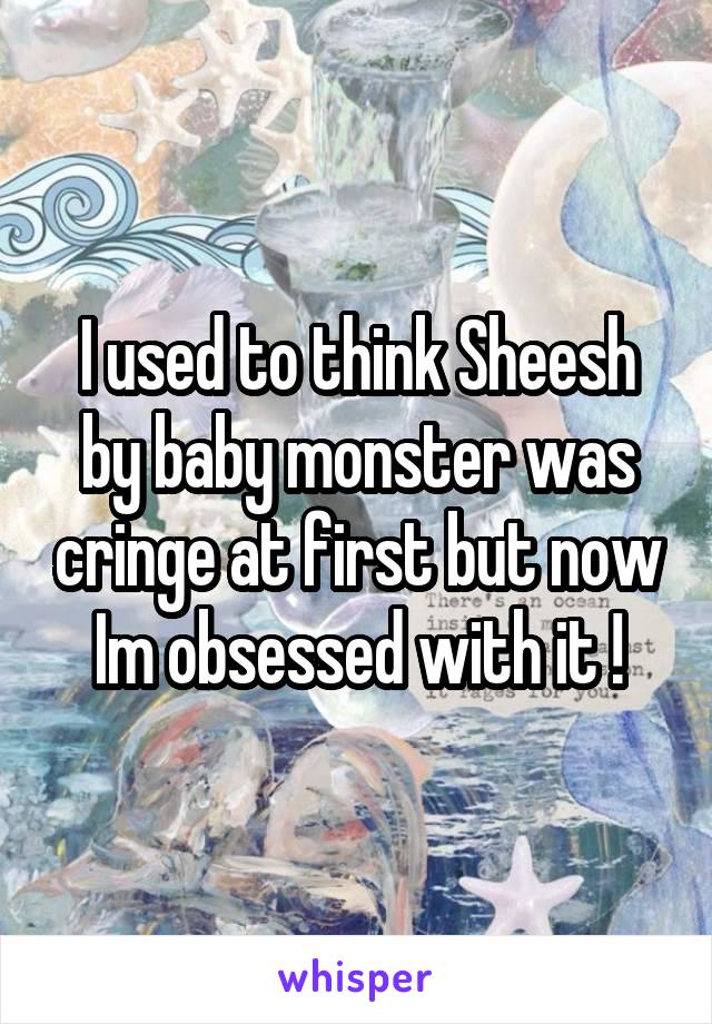 I used to think Sheesh by baby monster was cringe at first but now Im obsessed with it !