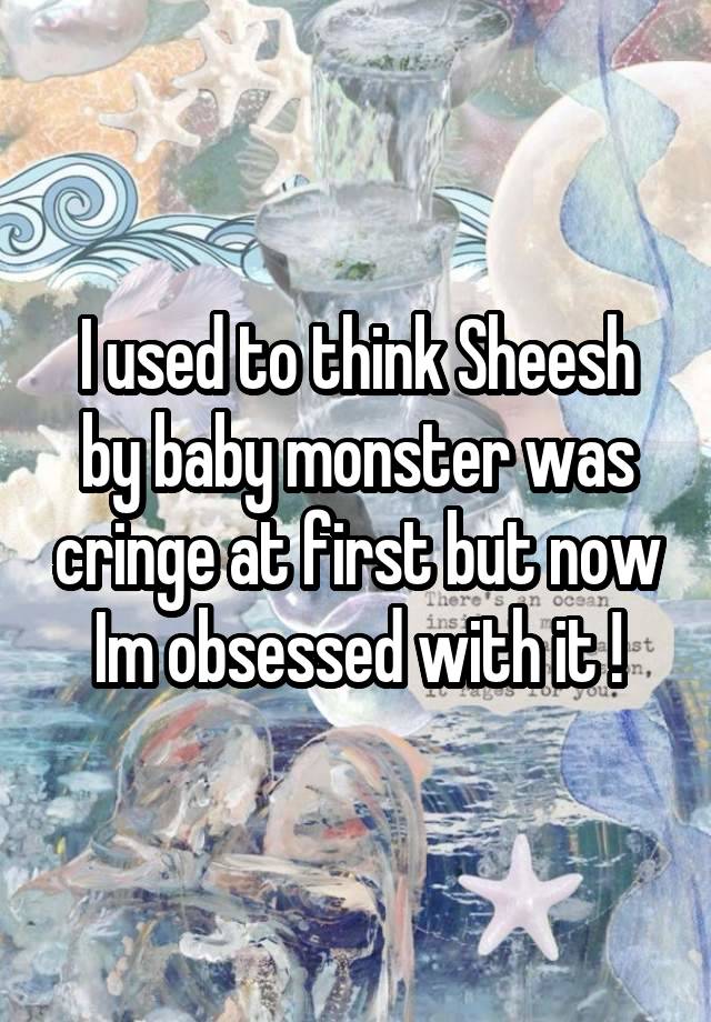 I used to think Sheesh by baby monster was cringe at first but now Im obsessed with it !