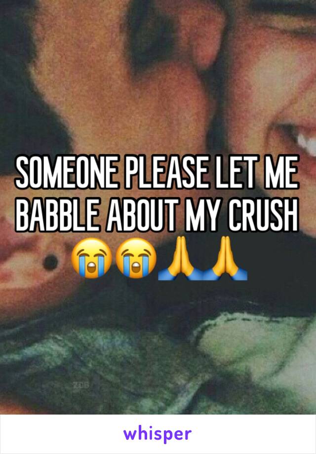 SOMEONE PLEASE LET ME BABBLE ABOUT MY CRUSH 😭😭🙏🙏