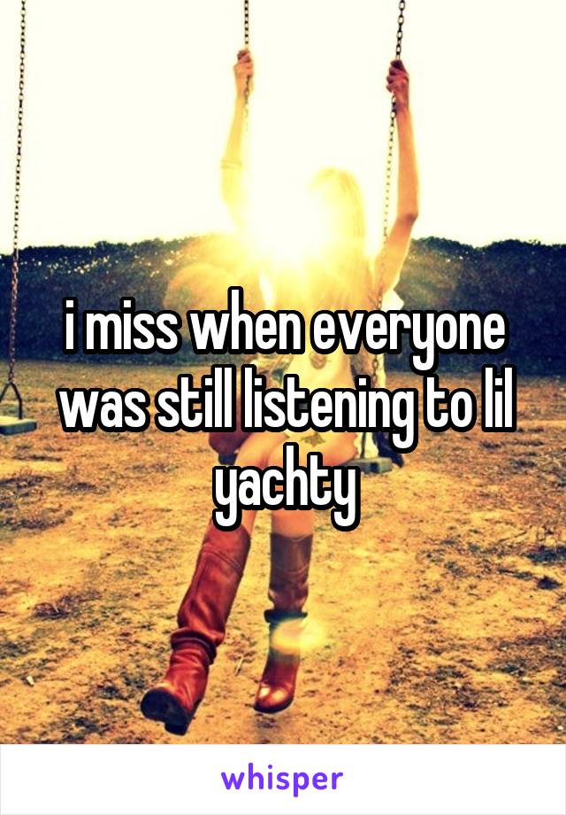 i miss when everyone was still listening to lil yachty