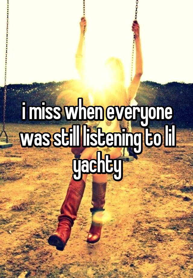 i miss when everyone was still listening to lil yachty