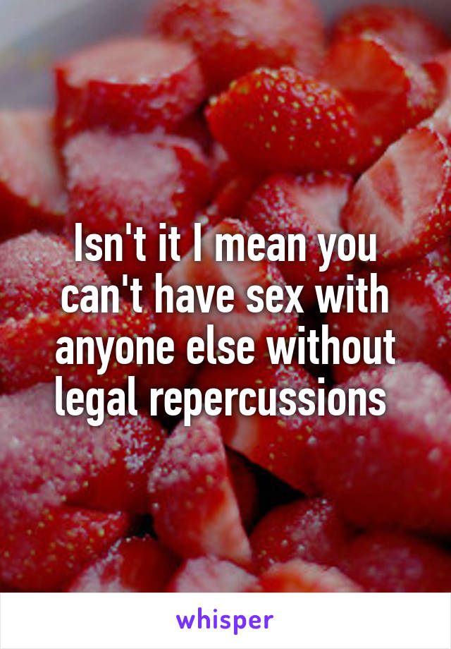 Isn't it I mean you can't have sex with anyone else without legal repercussions 