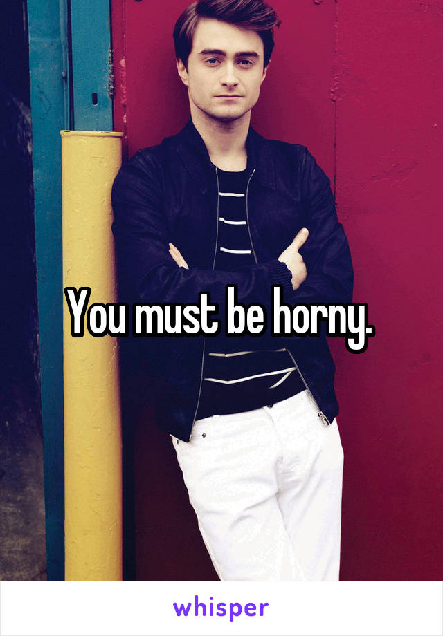 You must be horny. 