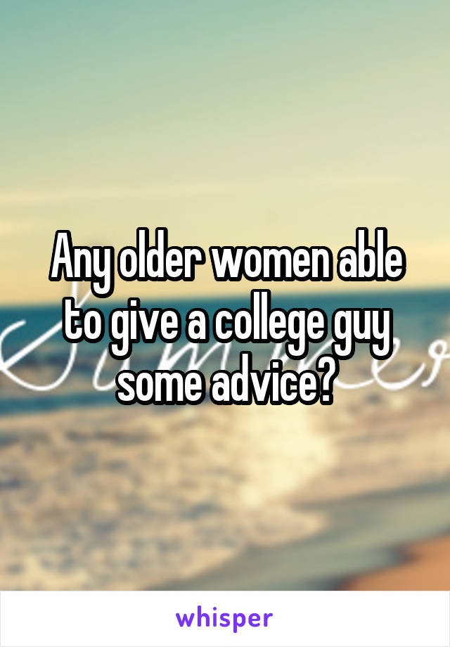 Any older women able to give a college guy some advice?