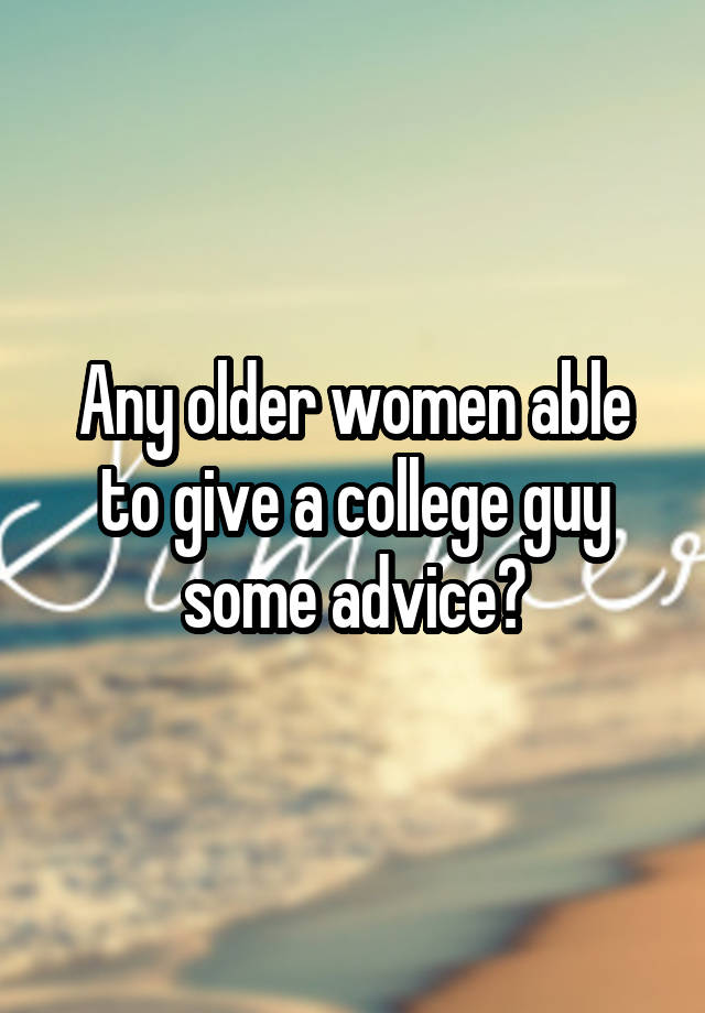 Any older women able to give a college guy some advice?