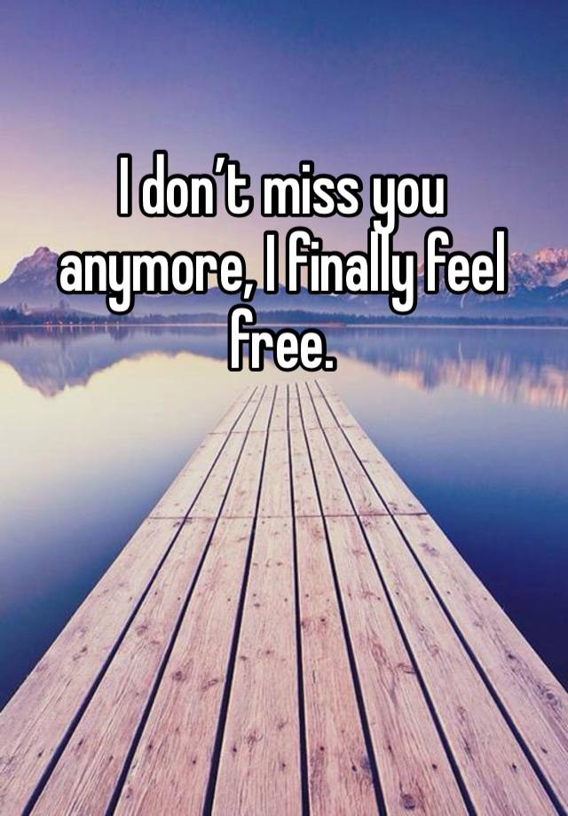 I don’t miss you anymore, I finally feel free. 