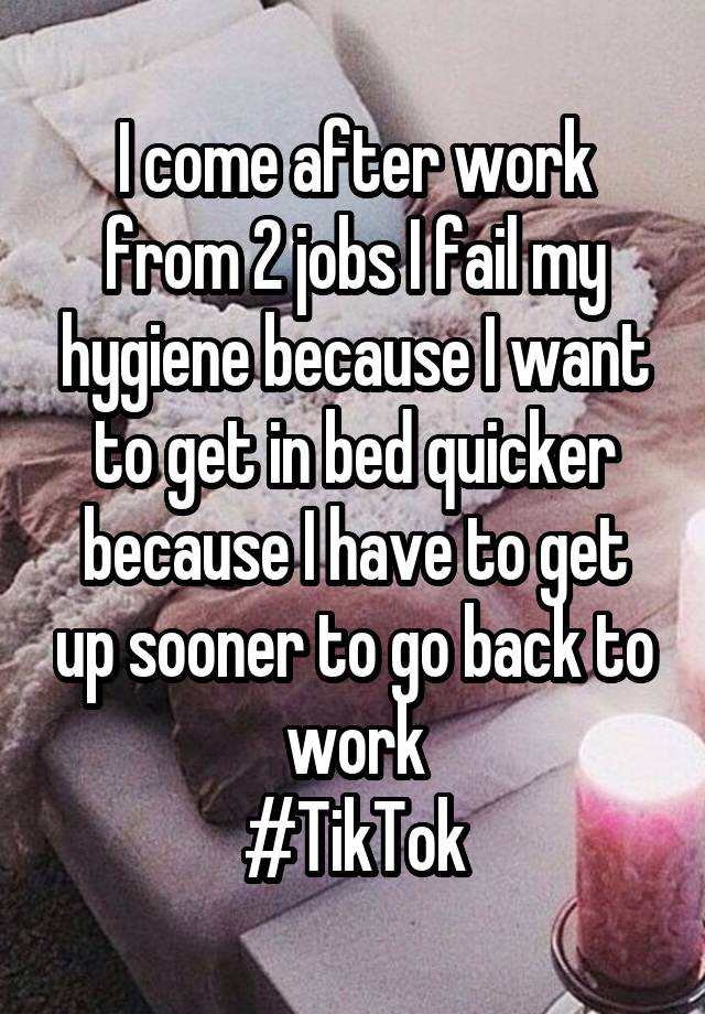 I come after work from 2 jobs I fail my hygiene because I want to get in bed quicker because I have to get up sooner to go back to work
#TikTok