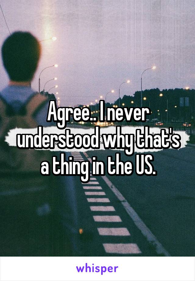 Agree.. I never understood why that's a thing in the US.