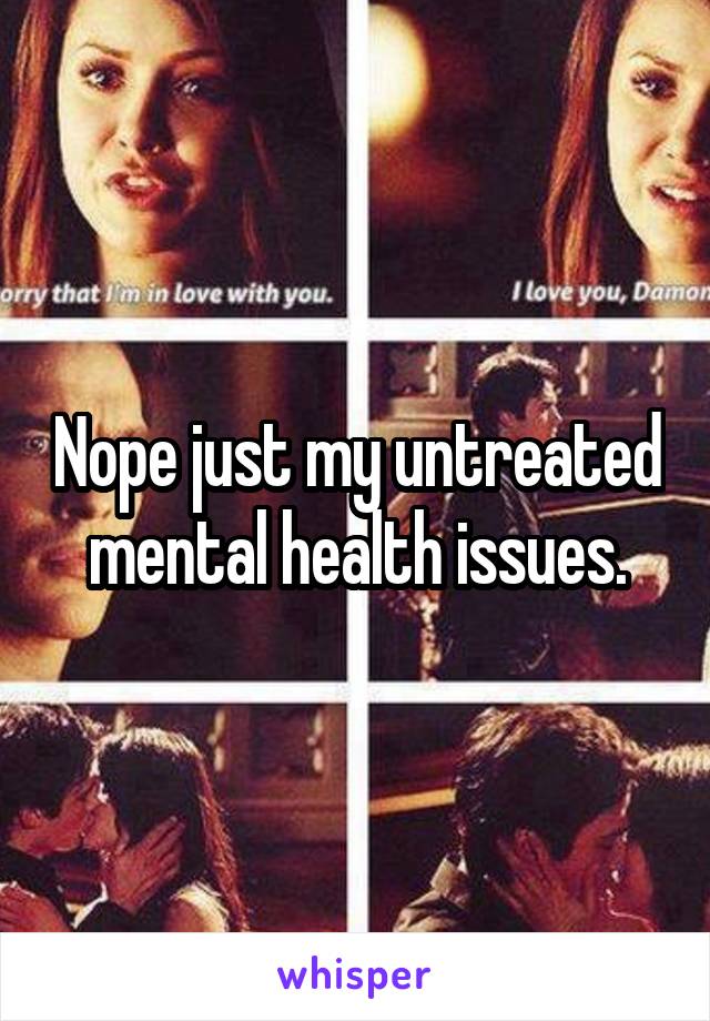 Nope just my untreated mental health issues.