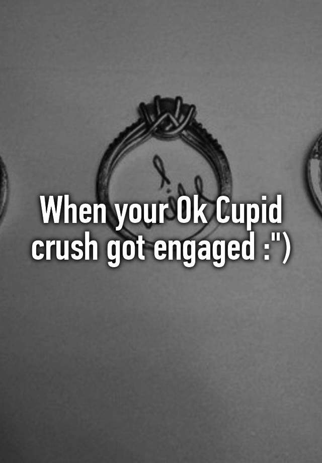 When your Ok Cupid crush got engaged :")