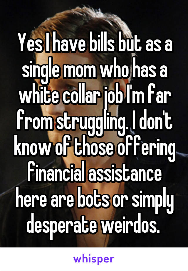 Yes I have bills but as a single mom who has a white collar job I'm far from struggling. I don't know of those offering financial assistance here are bots or simply desperate weirdos. 