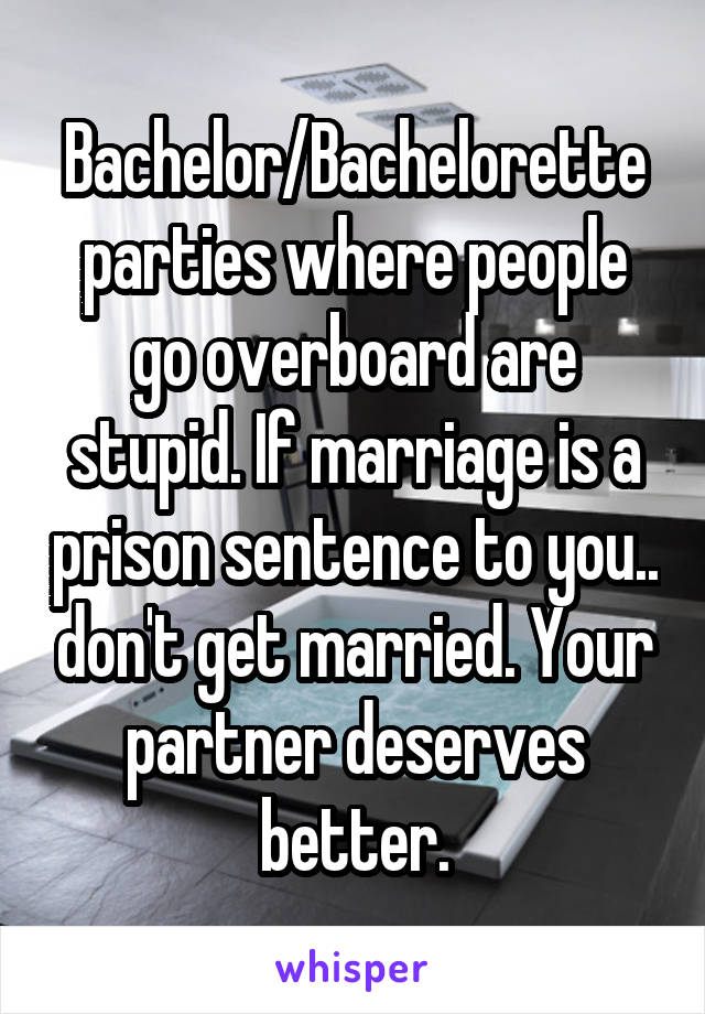 Bachelor/Bachelorette parties where people go overboard are stupid. If marriage is a prison sentence to you.. don't get married. Your partner deserves better.