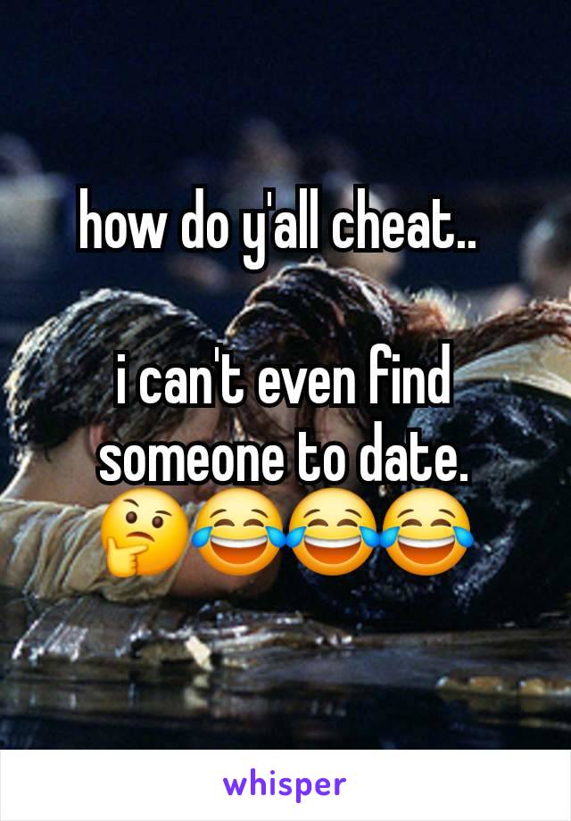 how do y'all cheat.. 

i can't even find someone to date.
🤔😂😂😂