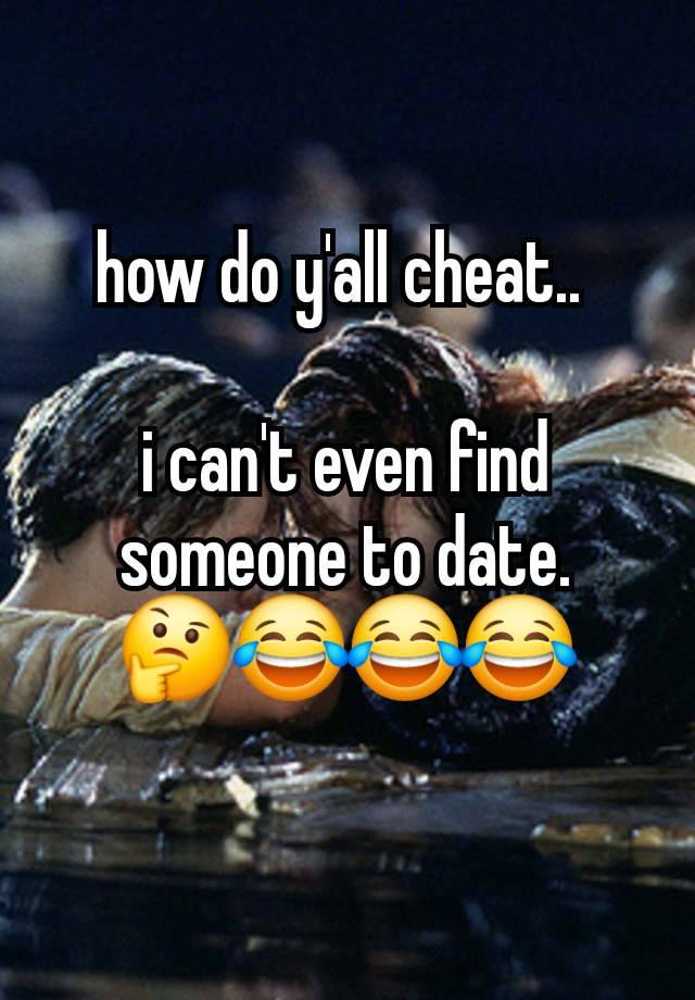 how do y'all cheat.. 

i can't even find someone to date.
🤔😂😂😂