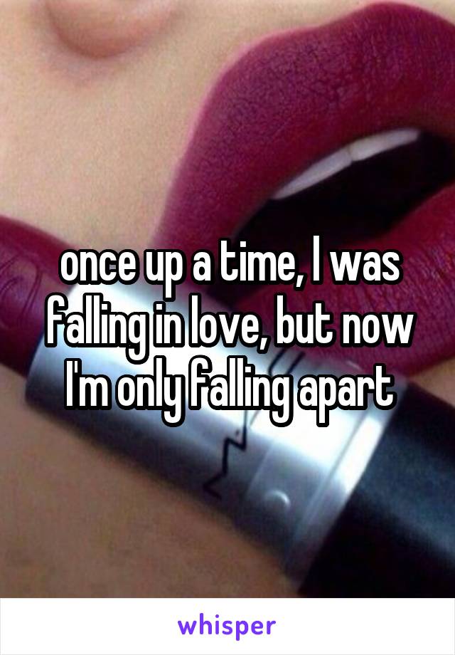 once up a time, I was falling in love, but now I'm only falling apart