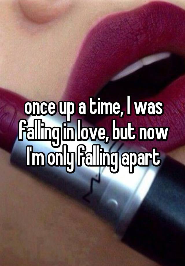 once up a time, I was falling in love, but now I'm only falling apart