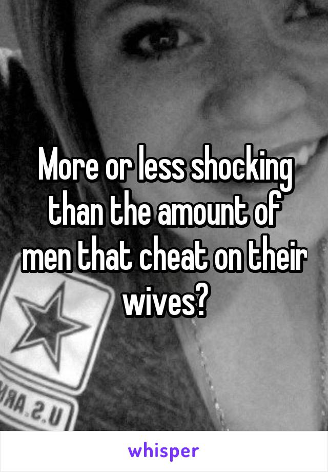 More or less shocking than the amount of men that cheat on their wives?