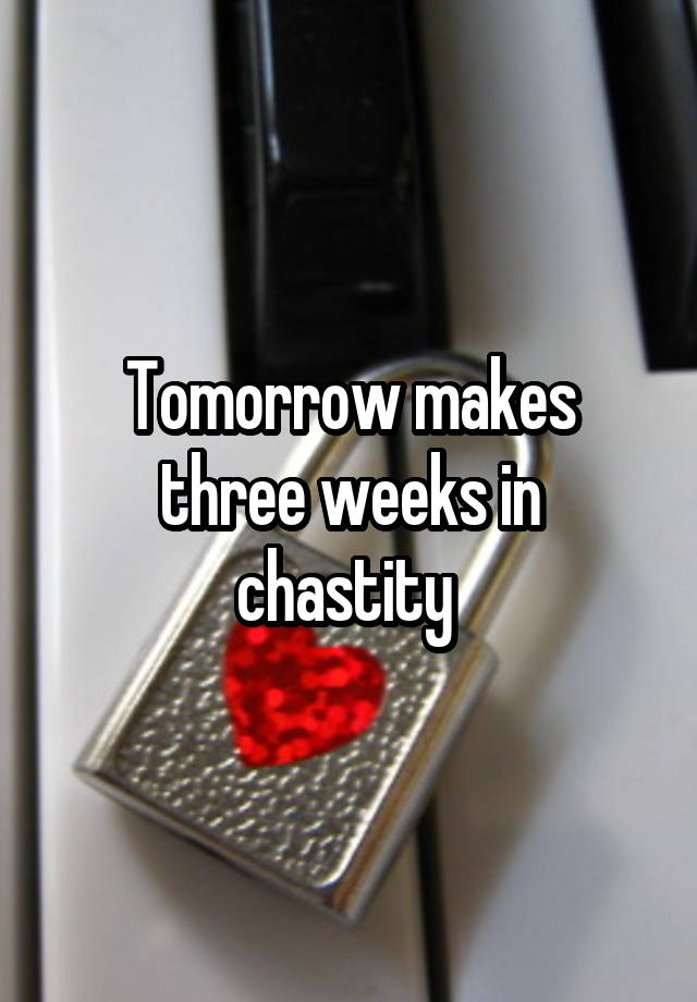 Tomorrow makes three weeks in chastity 