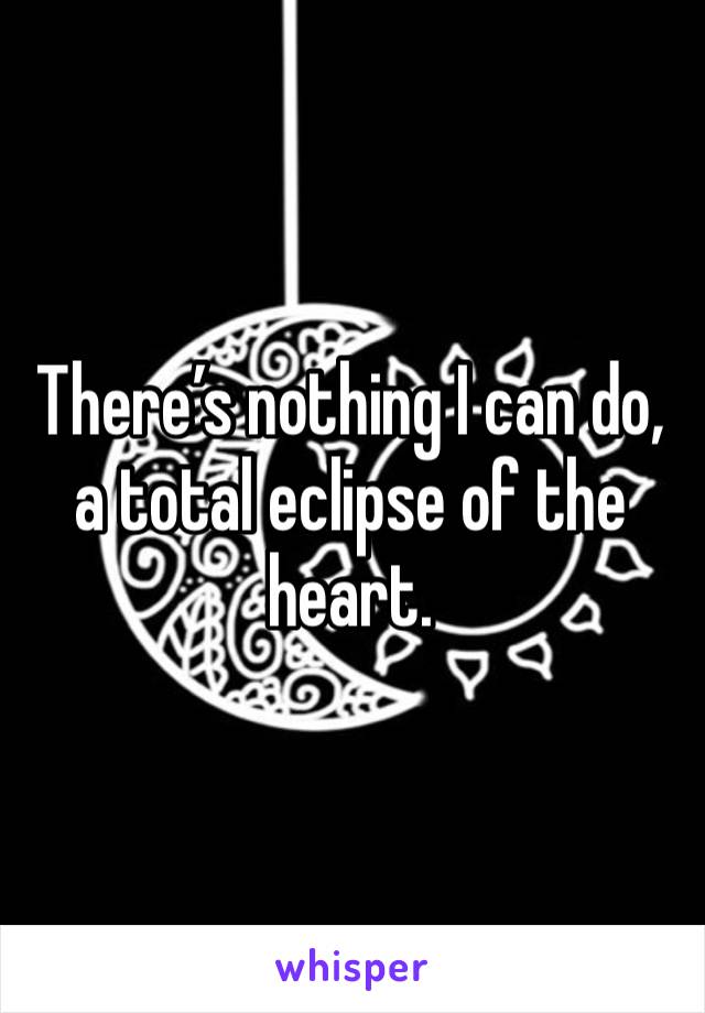 There’s nothing I can do, a total eclipse of the heart. 