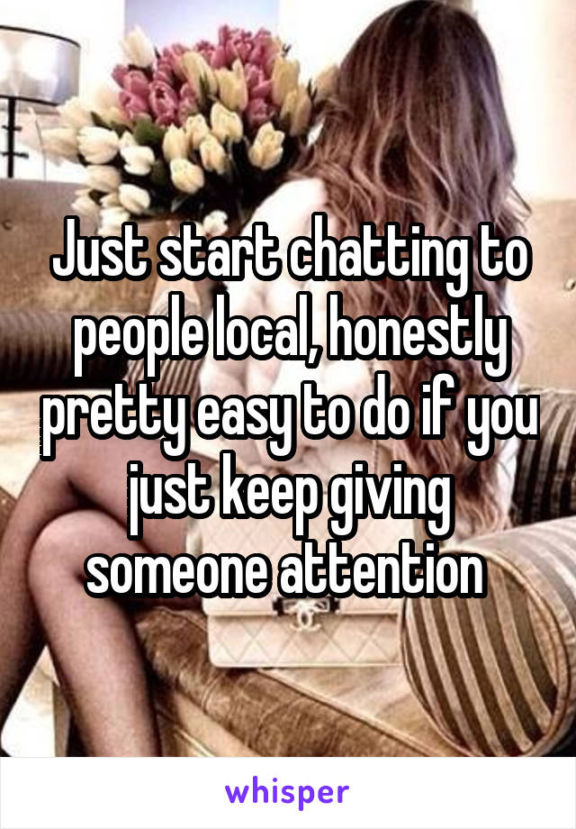 Just start chatting to people local, honestly pretty easy to do if you just keep giving someone attention 