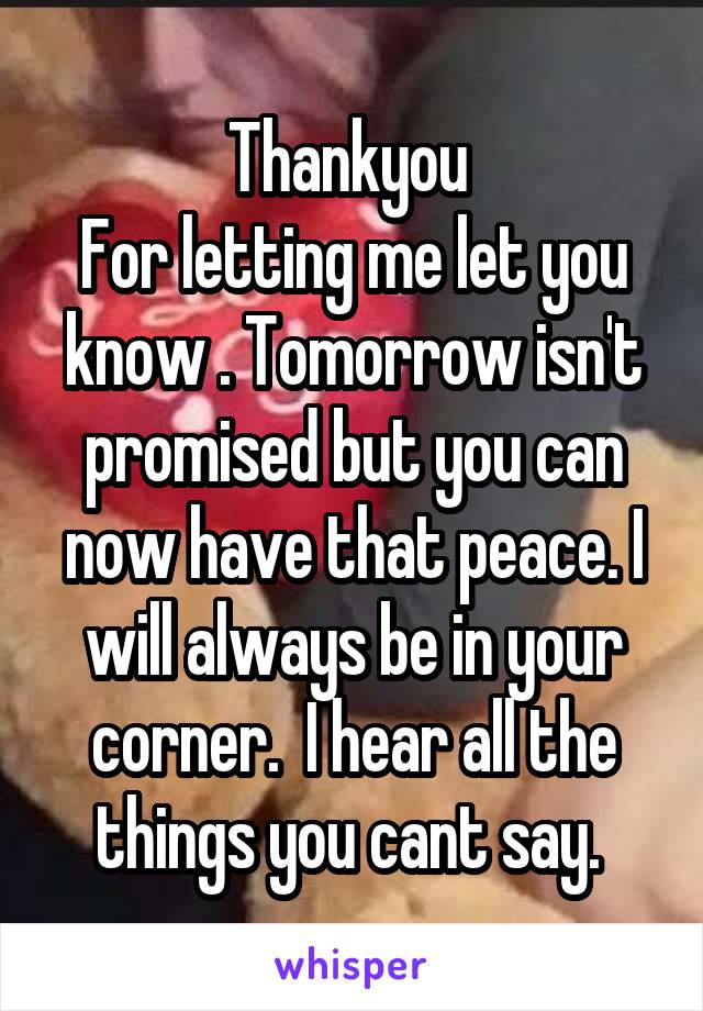 Thankyou 
For letting me let you know . Tomorrow isn't promised but you can now have that peace. I will always be in your corner.  I hear all the things you cant say. 