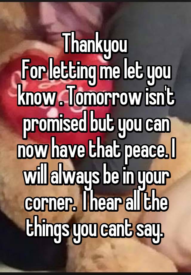 Thankyou 
For letting me let you know . Tomorrow isn't promised but you can now have that peace. I will always be in your corner.  I hear all the things you cant say. 