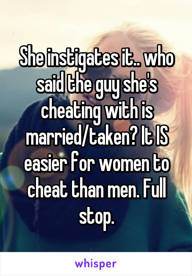 She instigates it.. who said the guy she's cheating with is married/taken? It IS easier for women to cheat than men. Full stop.