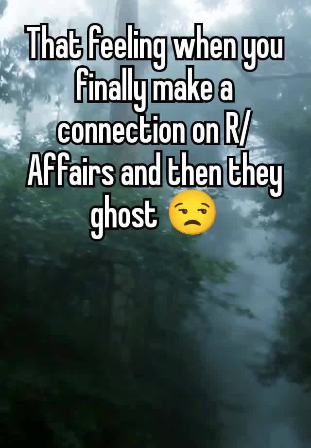 That feeling when you finally make a connection on R/Affairs and then they ghost 😒