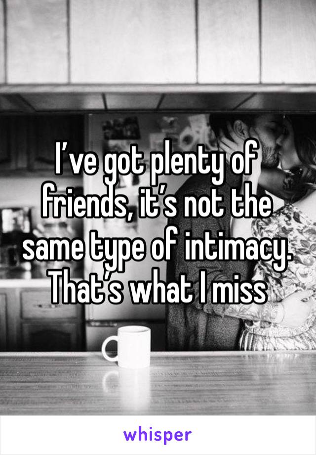 I’ve got plenty of friends, it’s not the same type of intimacy. That’s what I miss