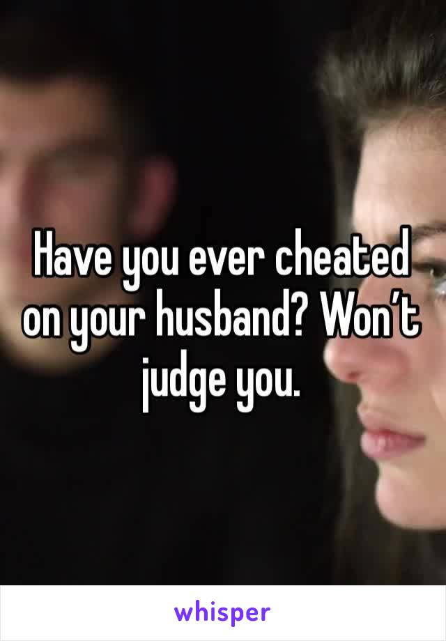 Have you ever cheated on your husband? Won’t judge you.