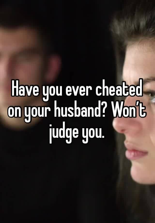 Have you ever cheated on your husband? Won’t judge you.