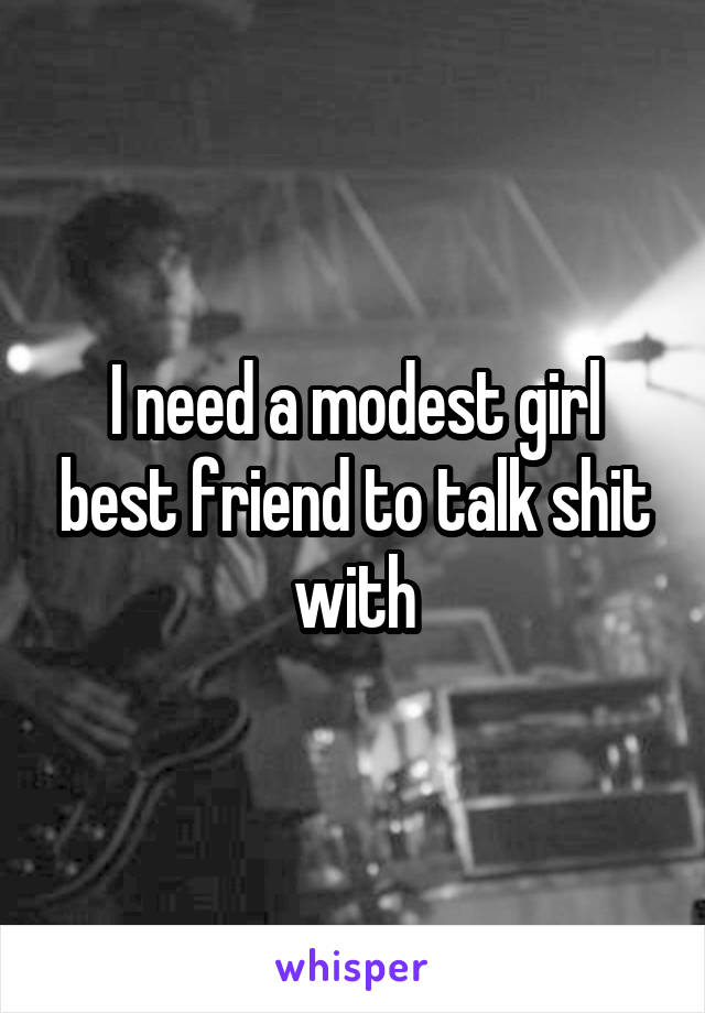 I need a modest girl best friend to talk shit with