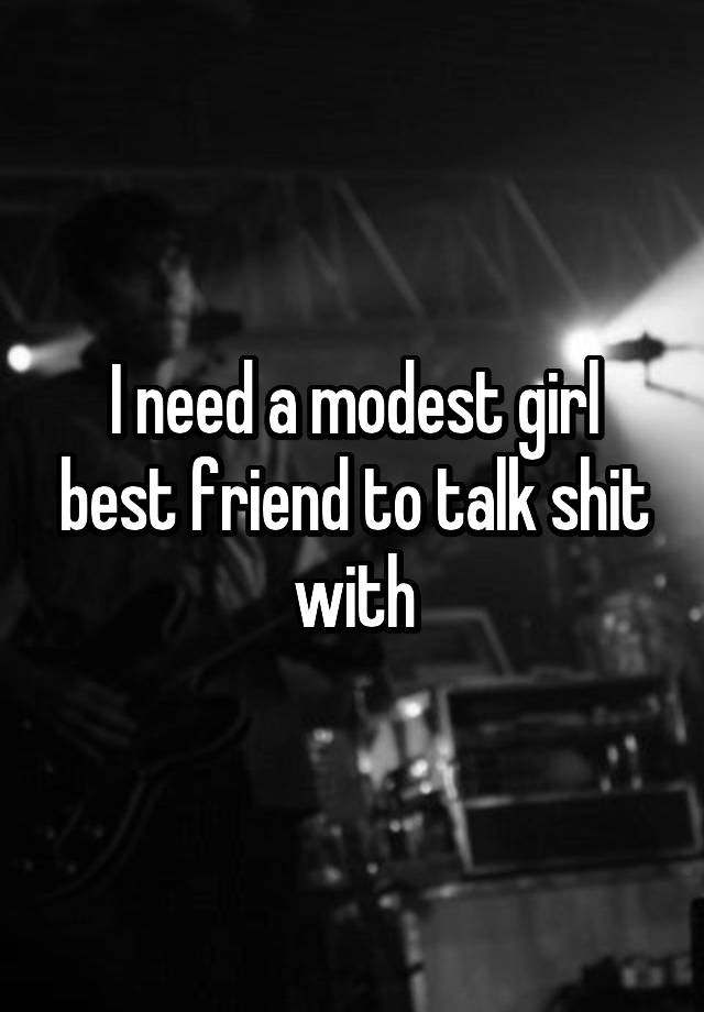 I need a modest girl best friend to talk shit with