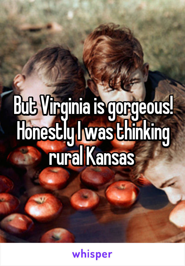 But Virginia is gorgeous! Honestly I was thinking rural Kansas 