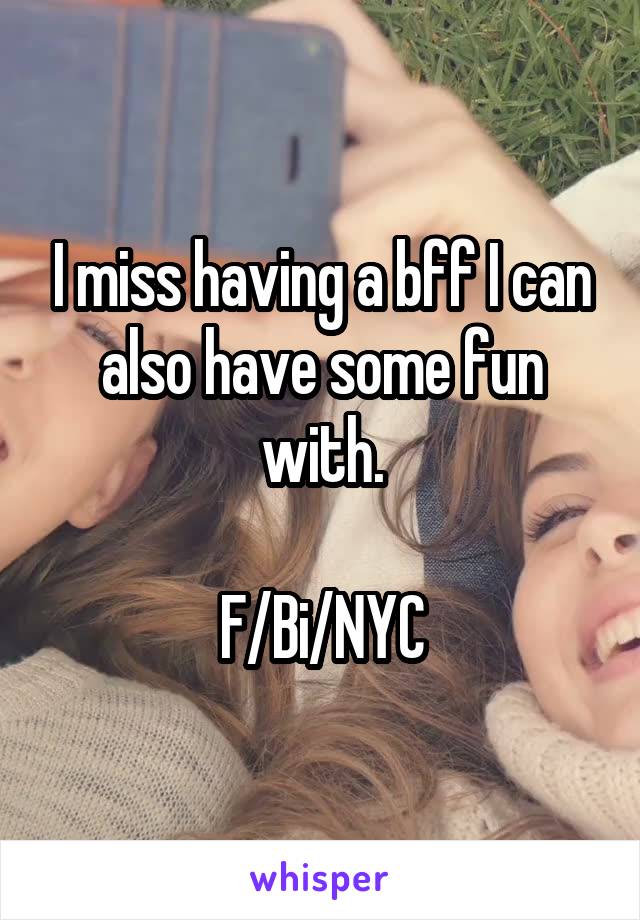 I miss having a bff I can also have some fun with.

F/Bi/NYC