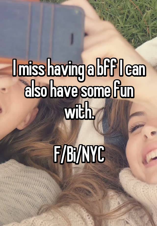 I miss having a bff I can also have some fun with.

F/Bi/NYC