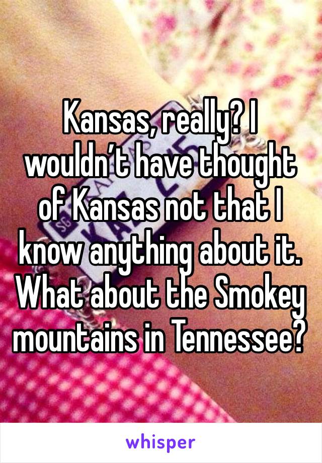 Kansas, really? I wouldn’t have thought of Kansas not that I know anything about it. What about the Smokey mountains in Tennessee?