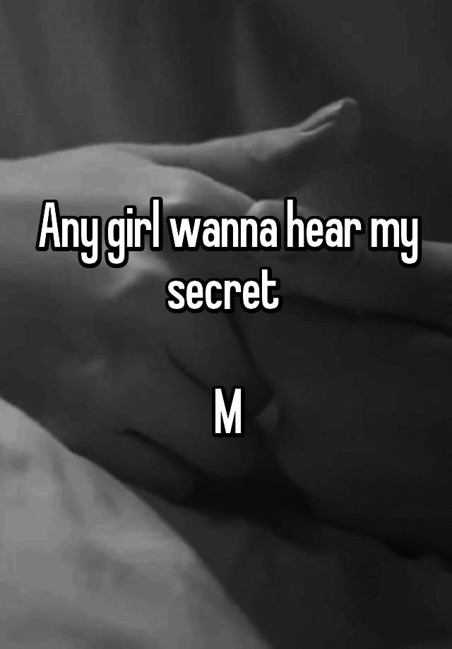 Any girl wanna hear my secret 

M