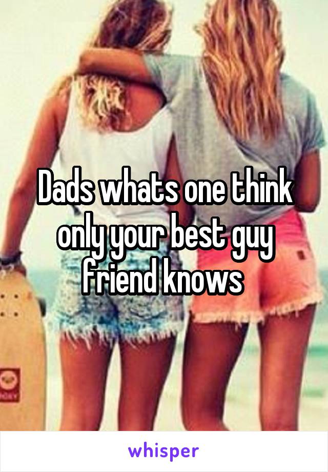 Dads whats one think only your best guy friend knows 