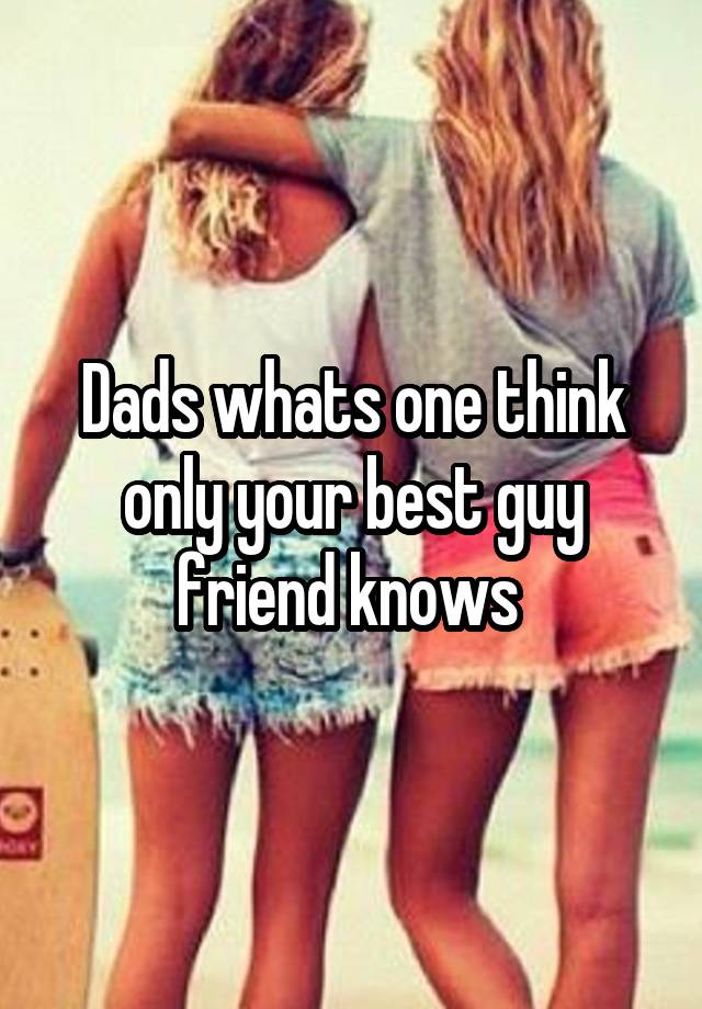 Dads whats one think only your best guy friend knows 