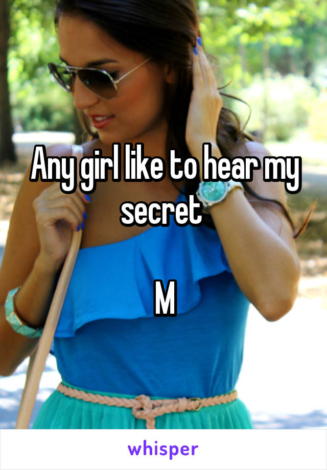 Any girl like to hear my secret 

M