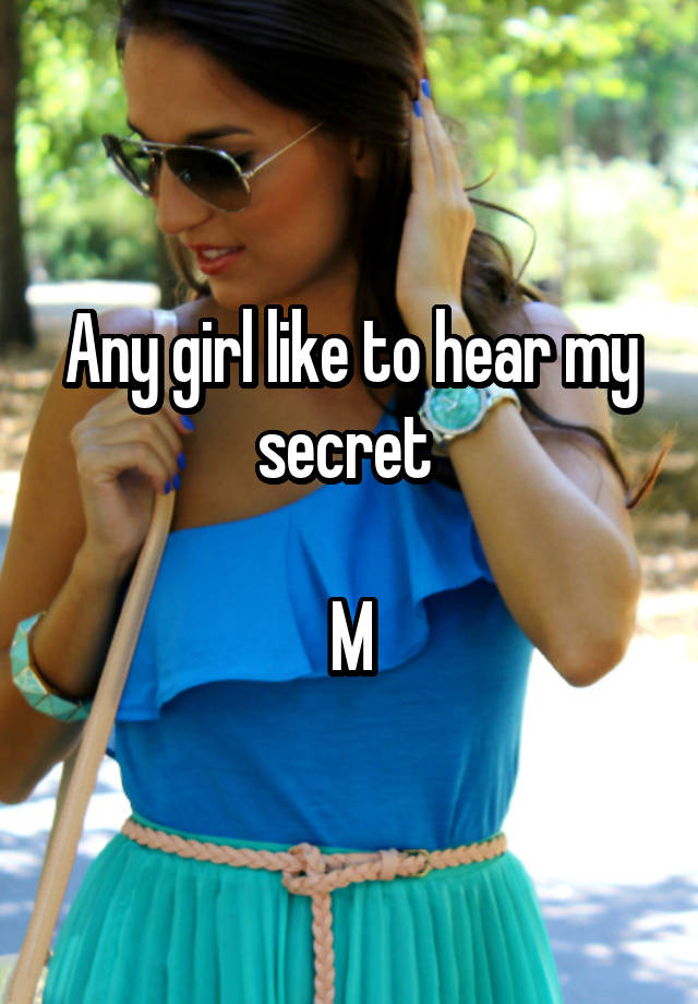 Any girl like to hear my secret 

M