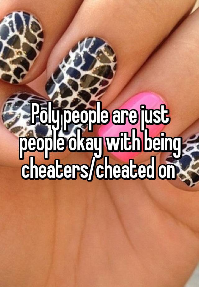 Poly people are just people okay with being cheaters/cheated on 