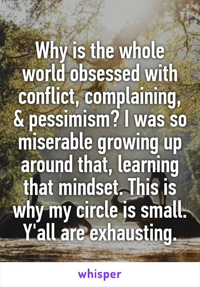 Why is the whole world obsessed with conflict, complaining, & pessimism? I was so miserable growing up around that, learning that mindset. This is why my circle is small. Y'all are exhausting.