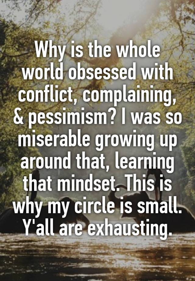 Why is the whole world obsessed with conflict, complaining, & pessimism? I was so miserable growing up around that, learning that mindset. This is why my circle is small. Y'all are exhausting.