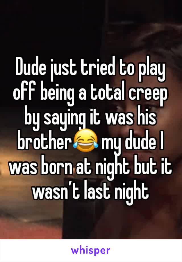 Dude just tried to play off being a total creep by saying it was his brother😂 my dude I was born at night but it wasn’t last night 